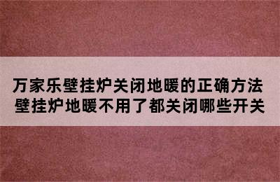 万家乐壁挂炉关闭地暖的正确方法 壁挂炉地暖不用了都关闭哪些开关